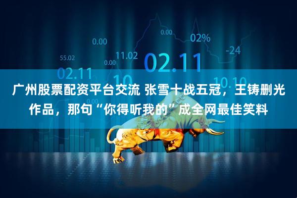广州股票配资平台交流 张雪十战五冠，王铸删光作品，那句“你得听我的”成全网最佳笑料