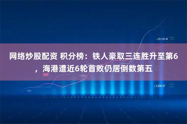 网络炒股配资 积分榜：铁人豪取三连胜升至第6，海港遭近6轮首败仍居倒数第五