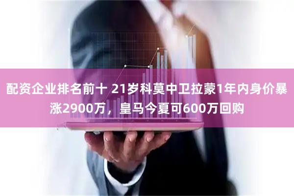 配资企业排名前十 21岁科莫中卫拉蒙1年内身价暴涨2900万，皇马今夏可600万回购