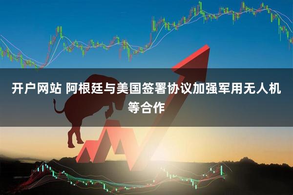 开户网站 阿根廷与美国签署协议加强军用无人机等合作