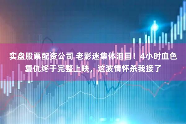 实盘股票配资公司 老影迷集体泪目！4小时血色复仇终于完整上映，这波情怀杀我接了