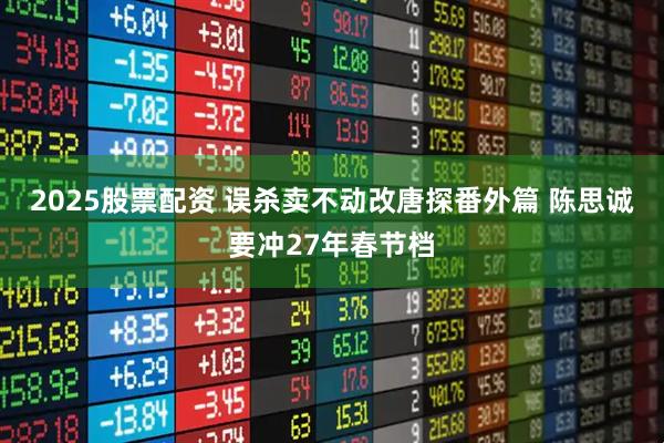2025股票配资 误杀卖不动改唐探番外篇 陈思诚要冲27年春节档