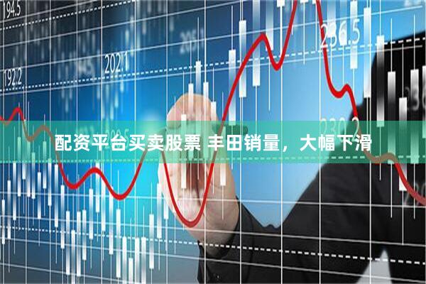 配资平台买卖股票 丰田销量，大幅下滑