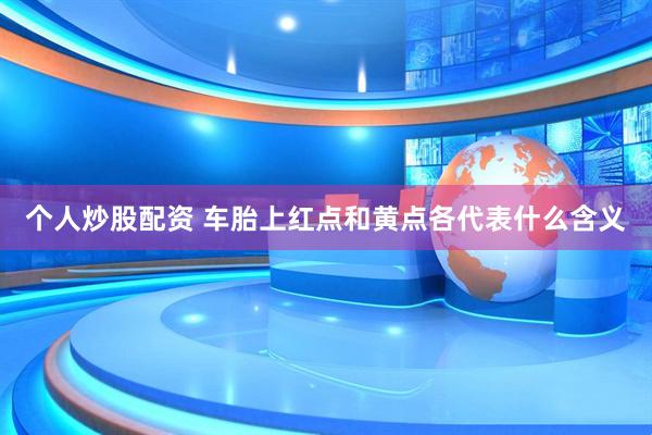 个人炒股配资 车胎上红点和黄点各代表什么含义