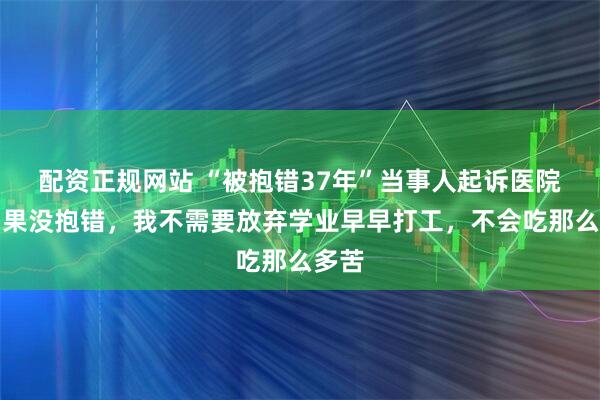 配资正规网站 “被抱错37年”当事人起诉医院：如果没抱错，我不需要放弃学业早早打工，不会吃那么多苦