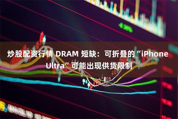 炒股配资行情 DRAM 短缺：可折叠的“iPhone Ultra”可能出现供货限制