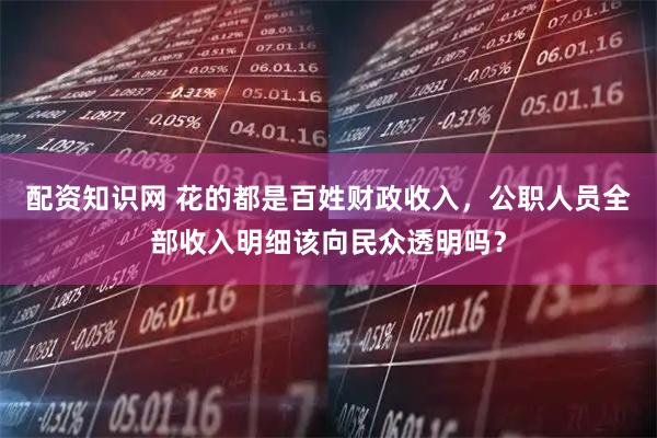 配资知识网 花的都是百姓财政收入，公职人员全部收入明细该向民众透明吗？