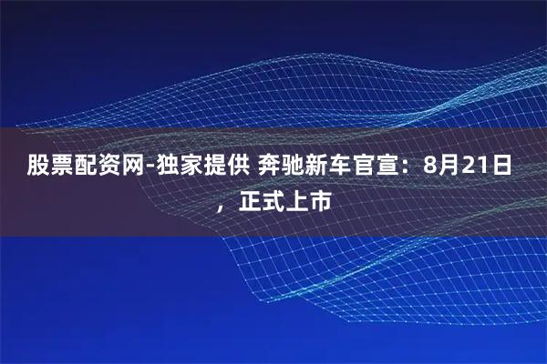 股票配资网-独家提供 奔驰新车官宣:8月21日 ,正式上市