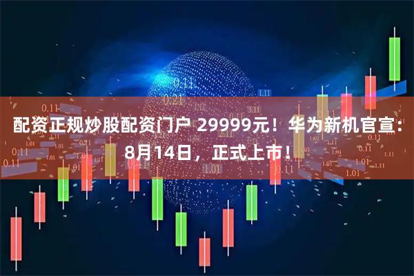 配资正规炒股配资门户 29999元！华为新机官宣：8月14日，正式上市！