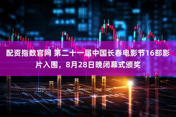 配资指数官网 第二十一届中国长春电影节16部影片入围，8月28日晚闭幕式颁奖