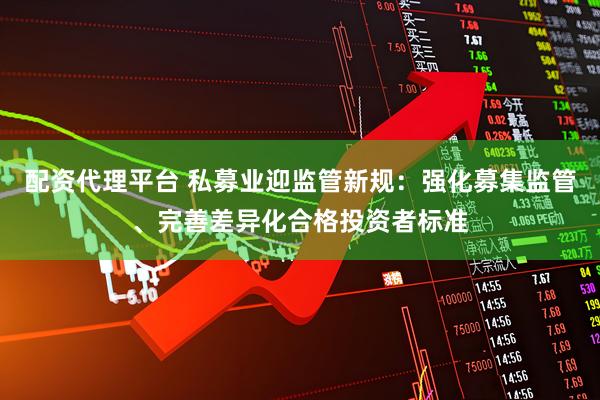 配资代理平台 私募业迎监管新规：强化募集监管、完善差异化合格投资者标准