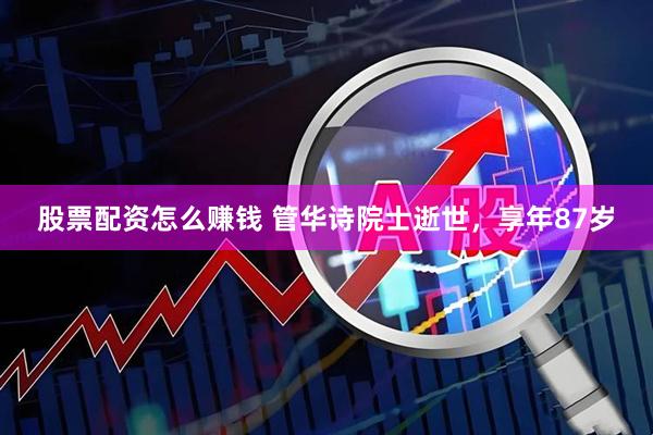 股票配资怎么赚钱 管华诗院士逝世,享年87岁