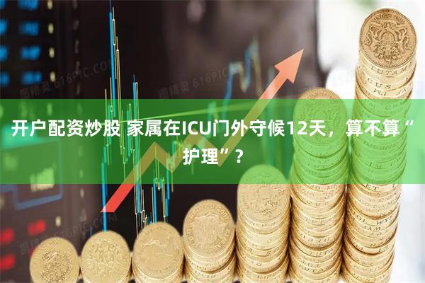 开户配资炒股 家属在ICU门外守候12天，算不算“护理”？