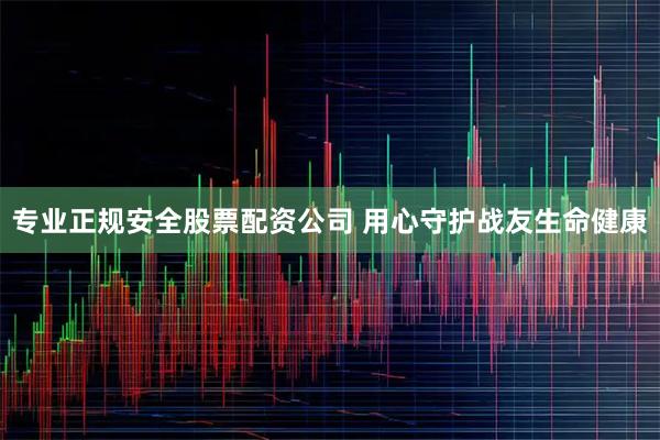 专业正规安全股票配资公司 用心守护战友生命健康
