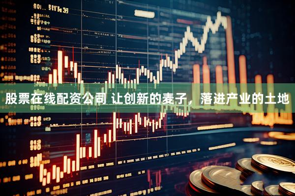 股票在线配资公司 让创新的麦子，落进产业的土地