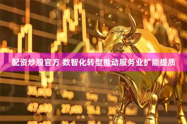 配资炒股官方 数智化转型推动服务业扩能提质
