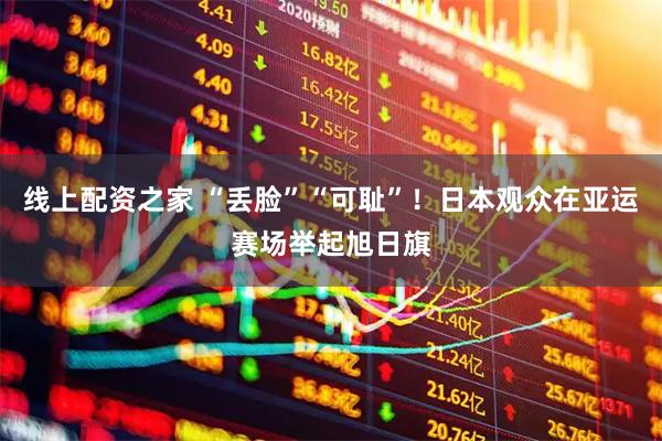 线上配资之家 “丢脸”“可耻”！日本观众在亚运赛场举起旭日旗
